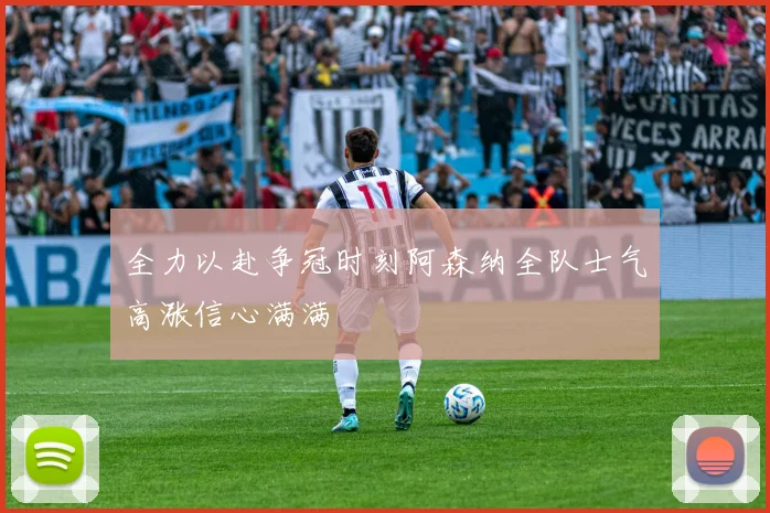 全力以赴争冠时刻阿森纳全队士气高涨信心满满