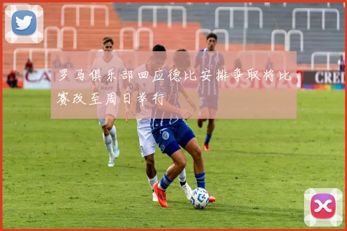 罗马俱乐部回应德比安排争取将比赛改至周日举行