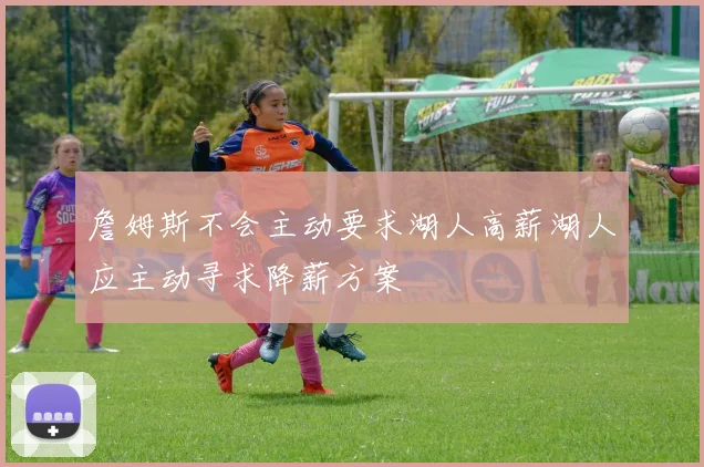 詹姆斯不会主动要求湖人高薪湖人应主动寻求降薪方案