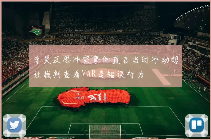 李昊反思冲突事件直言当时冲动想让裁判查看VAR是错误行为