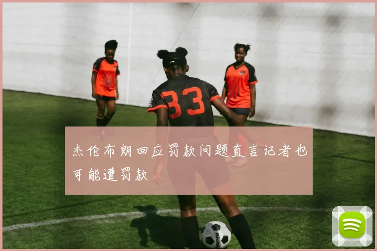 杰伦布朗回应罚款问题直言记者也可能遭罚款