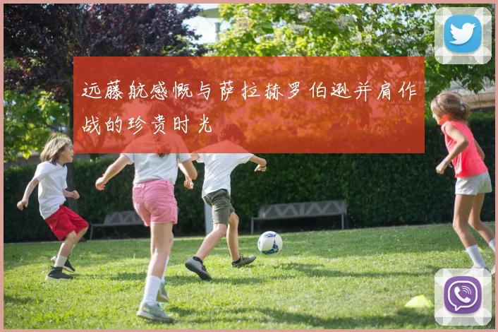 远藤航感慨与萨拉赫罗伯逊并肩作战的珍贵时光