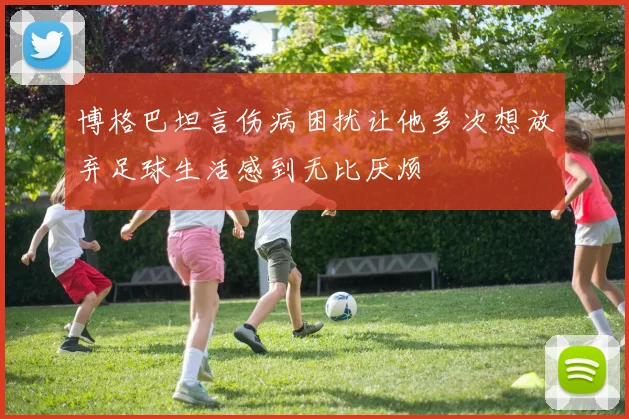 博格巴坦言伤病困扰让他多次想放弃足球生活感到无比厌烦