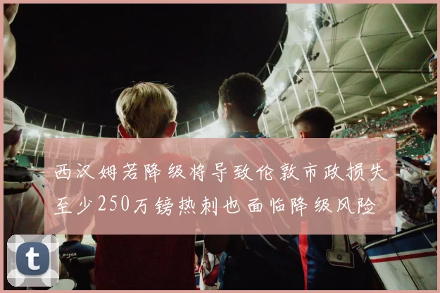 西汉姆若降级将导致伦敦市政损失至少250万镑热刺也面临降级风险