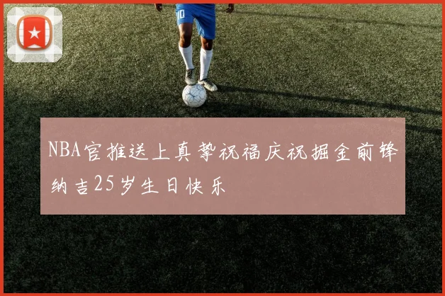 NBA官推送上真挚祝福庆祝掘金前锋纳吉25岁生日快乐