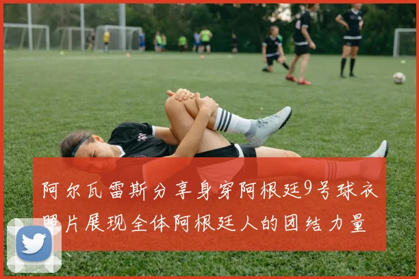 阿尔瓦雷斯分享身穿阿根廷9号球衣照片展现全体阿根廷人的团结力量