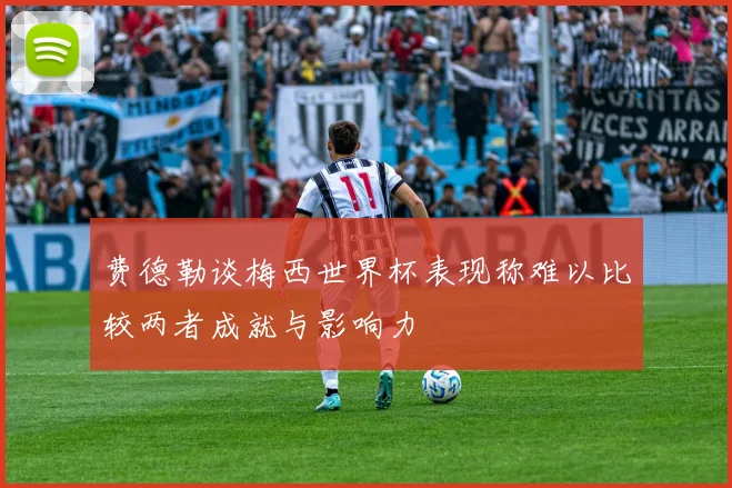 费德勒谈梅西世界杯表现称难以比较两者成就与影响力