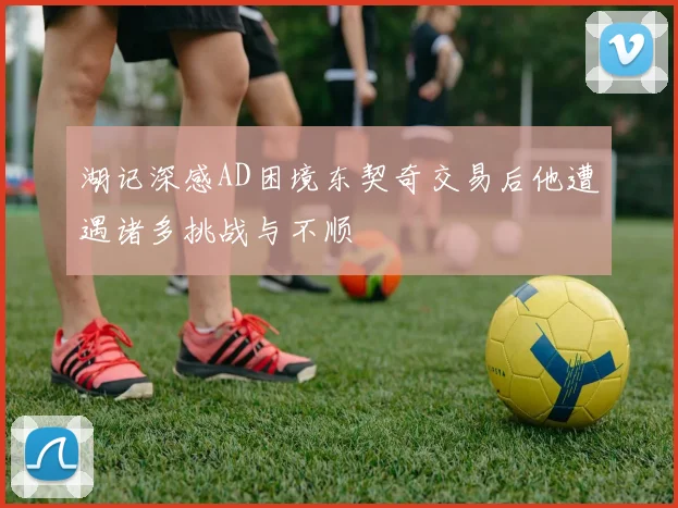 湖记深感AD困境东契奇交易后他遭遇诸多挑战与不顺