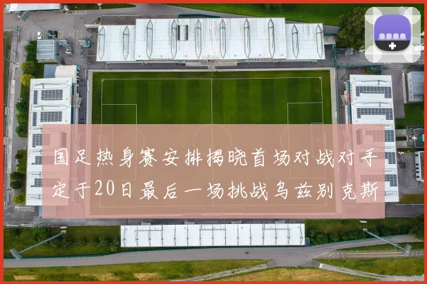 国足热身赛安排揭晓首场对战对手定于20日最后一场挑战乌兹别克斯坦