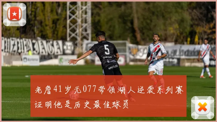 老詹41岁无077带领湖人逆袭系列赛证明他是历史最佳球员