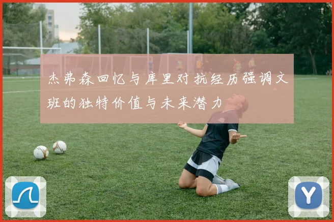 杰弗森回忆与库里对抗经历强调文班的独特价值与未来潜力