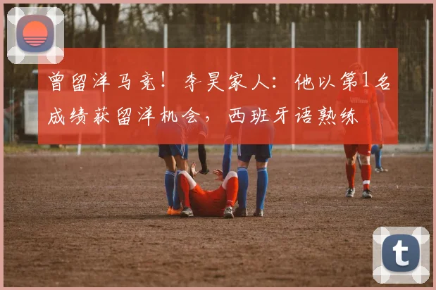 曾留洋马竞！李昊家人：他以第1名成绩获留洋机会，西班牙语熟练