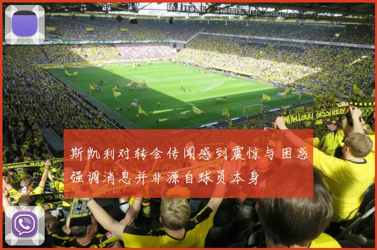 斯凯利对转会传闻感到震惊与困惑强调消息并非源自球员本身