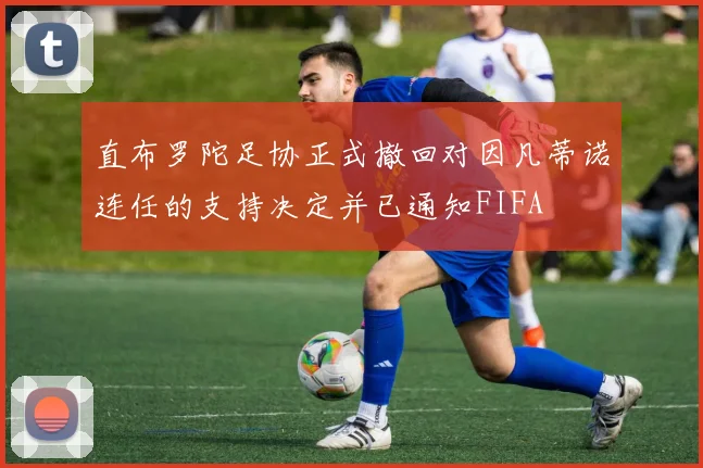 直布罗陀足协正式撤回对因凡蒂诺连任的支持决定并已通知FIFA